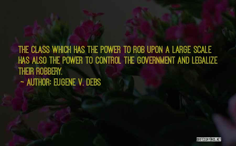 Eugene V. Debs Quotes: The Class Which Has The Power To Rob Upon A Large Scale Has Also The Power To Control The Government