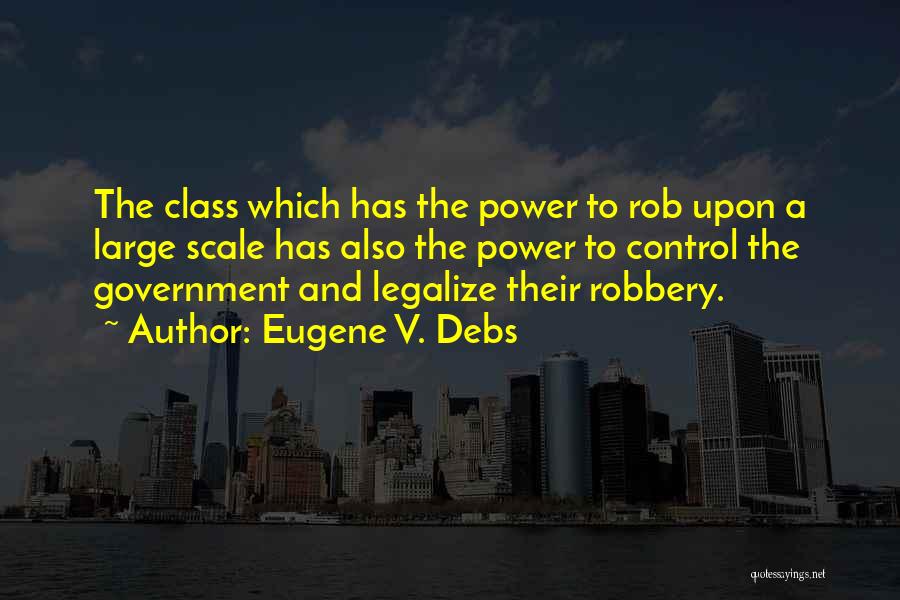 Eugene V. Debs Quotes: The Class Which Has The Power To Rob Upon A Large Scale Has Also The Power To Control The Government