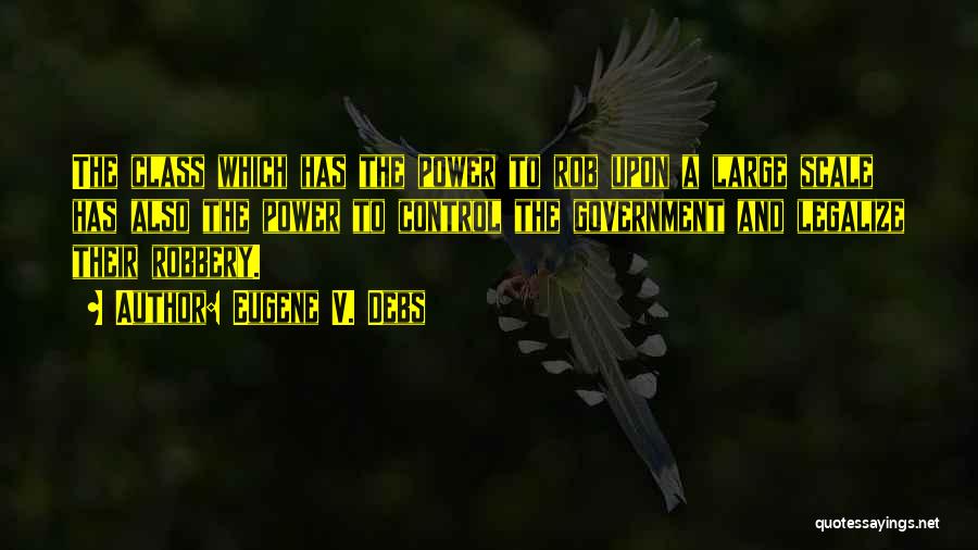 Eugene V. Debs Quotes: The Class Which Has The Power To Rob Upon A Large Scale Has Also The Power To Control The Government