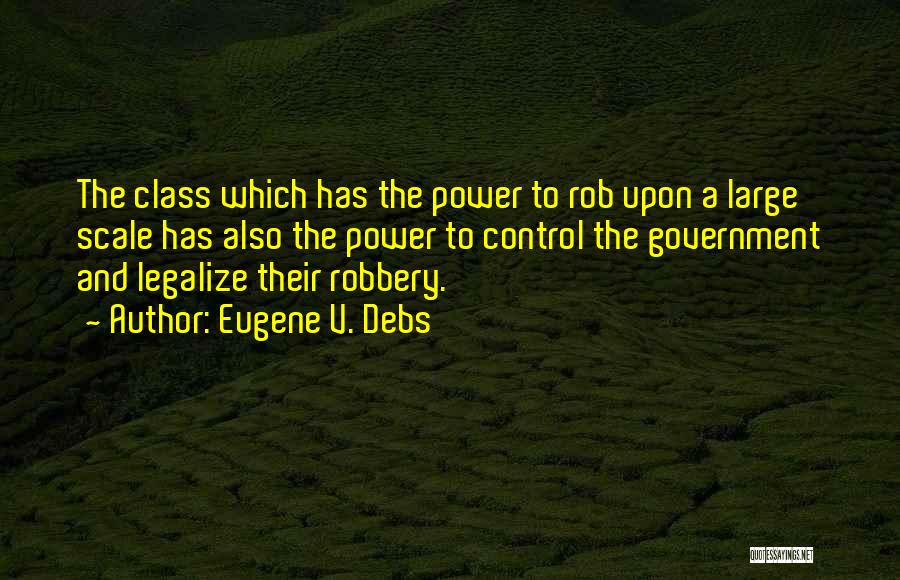 Eugene V. Debs Quotes: The Class Which Has The Power To Rob Upon A Large Scale Has Also The Power To Control The Government