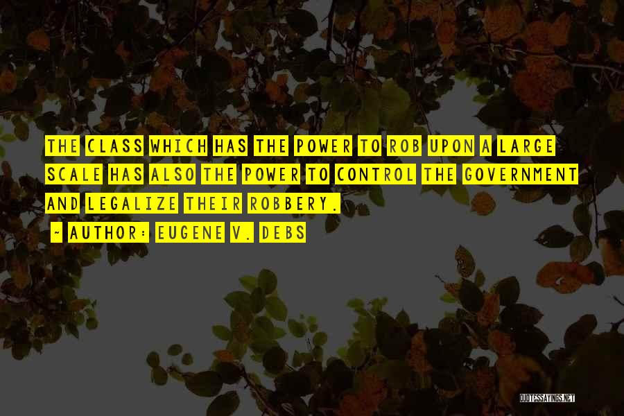 Eugene V. Debs Quotes: The Class Which Has The Power To Rob Upon A Large Scale Has Also The Power To Control The Government