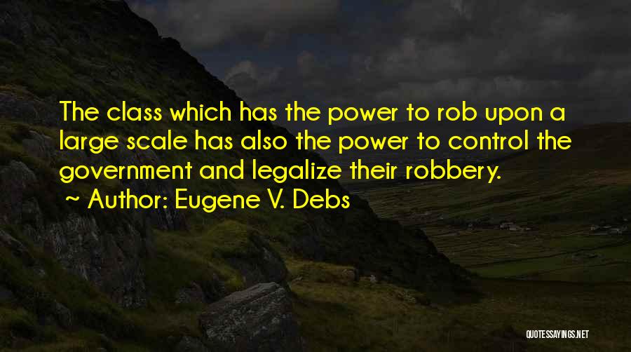 Eugene V. Debs Quotes: The Class Which Has The Power To Rob Upon A Large Scale Has Also The Power To Control The Government