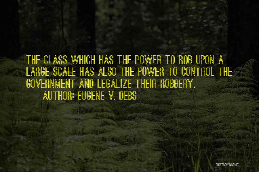 Eugene V. Debs Quotes: The Class Which Has The Power To Rob Upon A Large Scale Has Also The Power To Control The Government