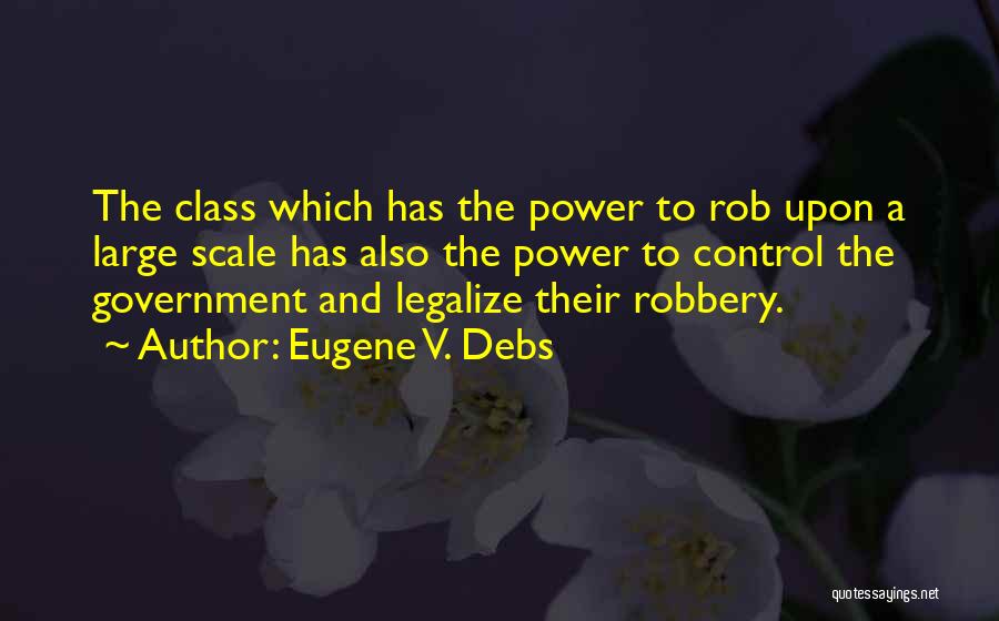 Eugene V. Debs Quotes: The Class Which Has The Power To Rob Upon A Large Scale Has Also The Power To Control The Government