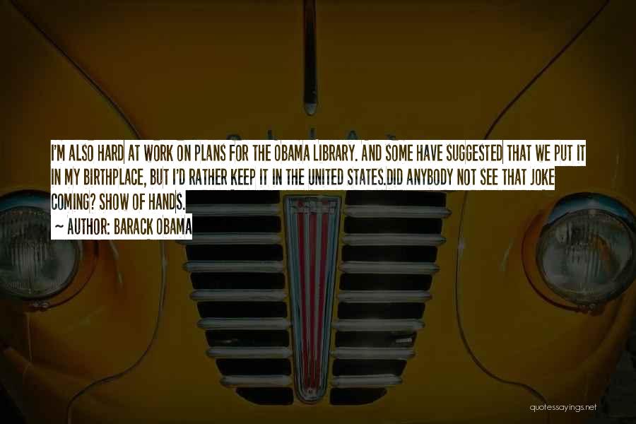 Barack Obama Quotes: I'm Also Hard At Work On Plans For The Obama Library. And Some Have Suggested That We Put It In