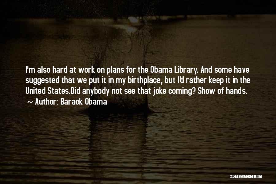 Barack Obama Quotes: I'm Also Hard At Work On Plans For The Obama Library. And Some Have Suggested That We Put It In