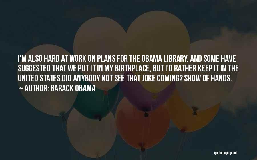 Barack Obama Quotes: I'm Also Hard At Work On Plans For The Obama Library. And Some Have Suggested That We Put It In