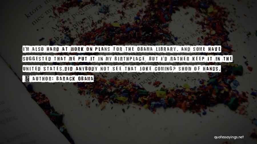 Barack Obama Quotes: I'm Also Hard At Work On Plans For The Obama Library. And Some Have Suggested That We Put It In