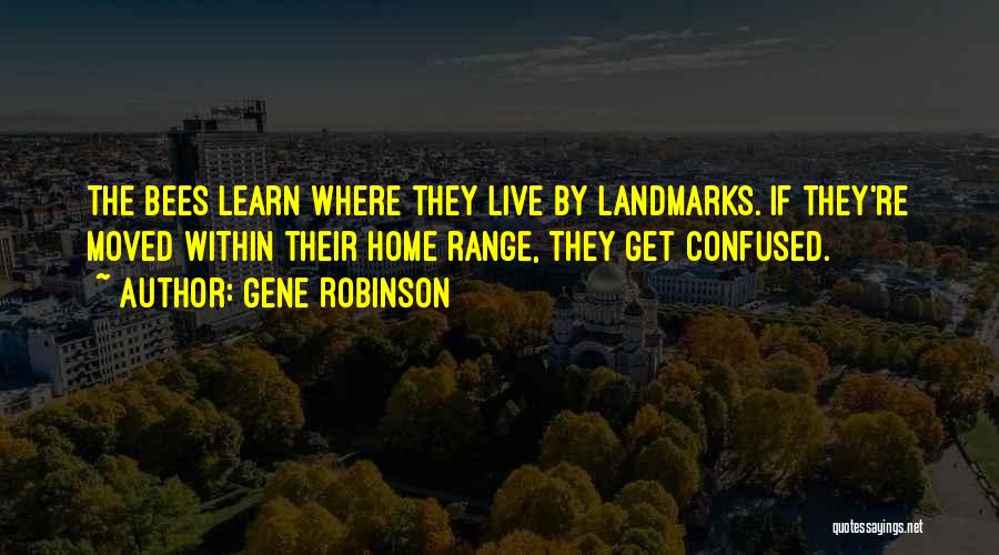 Gene Robinson Quotes: The Bees Learn Where They Live By Landmarks. If They're Moved Within Their Home Range, They Get Confused.