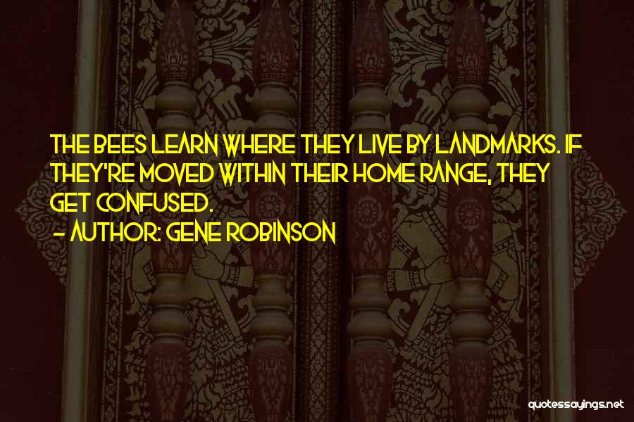 Gene Robinson Quotes: The Bees Learn Where They Live By Landmarks. If They're Moved Within Their Home Range, They Get Confused.