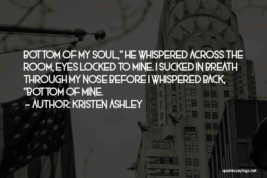 Kristen Ashley Quotes: Bottom Of My Soul, He Whispered Across The Room, Eyes Locked To Mine. I Sucked In Breath Through My Nose