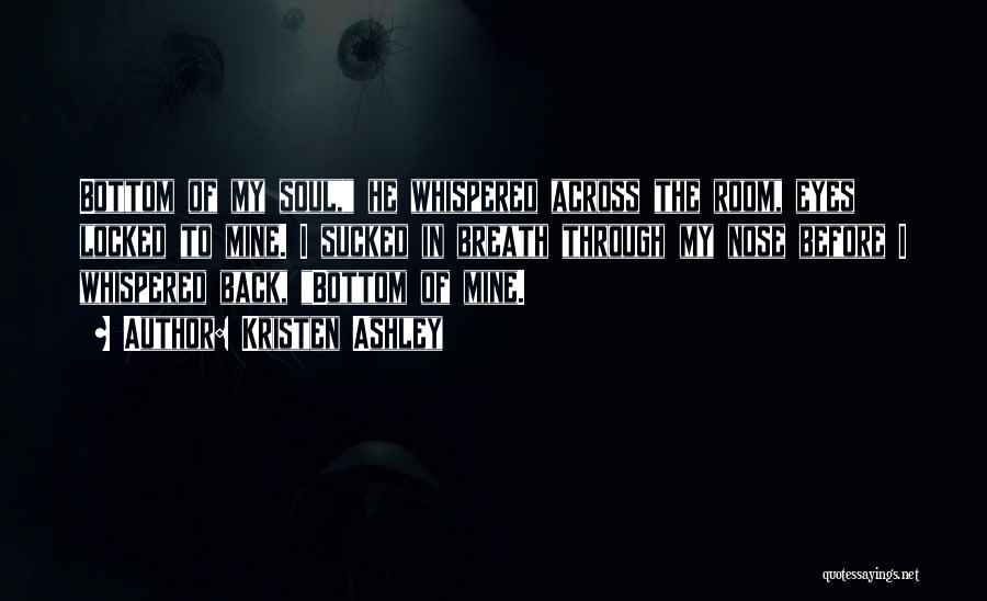 Kristen Ashley Quotes: Bottom Of My Soul, He Whispered Across The Room, Eyes Locked To Mine. I Sucked In Breath Through My Nose