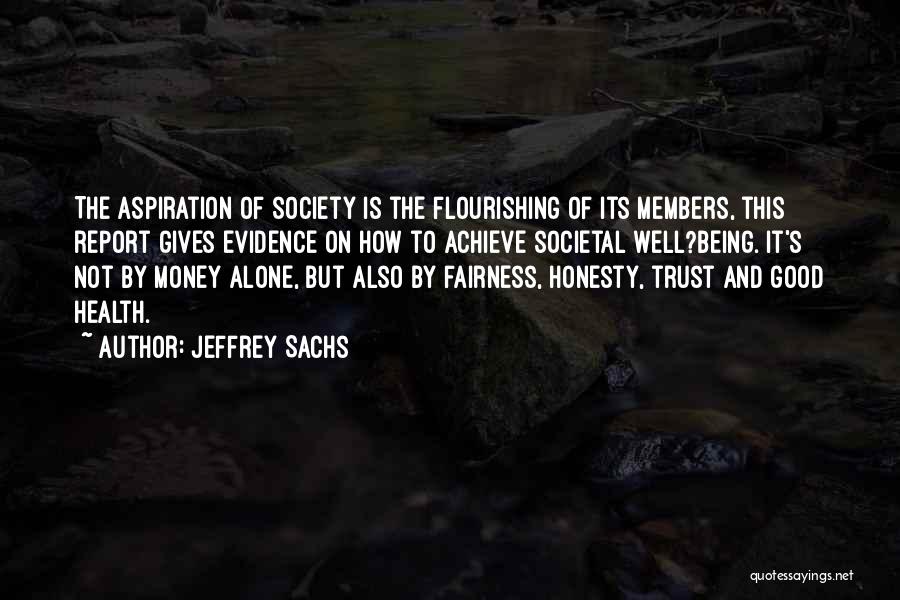 Jeffrey Sachs Quotes: The Aspiration Of Society Is The Flourishing Of Its Members, This Report Gives Evidence On How To Achieve Societal Well?being.