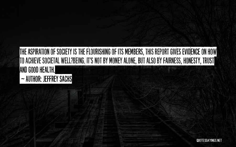 Jeffrey Sachs Quotes: The Aspiration Of Society Is The Flourishing Of Its Members, This Report Gives Evidence On How To Achieve Societal Well?being.