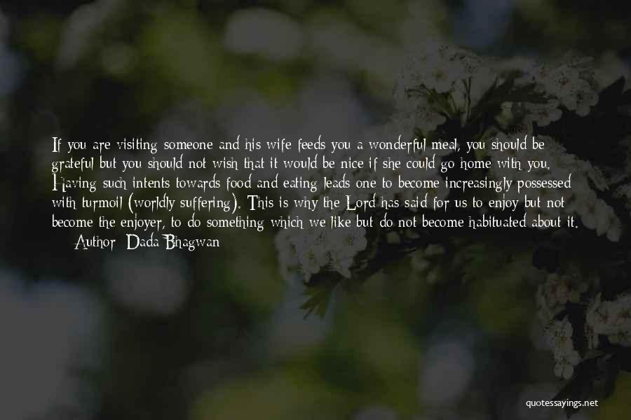 Dada Bhagwan Quotes: If You Are Visiting Someone And His Wife Feeds You A Wonderful Meal, You Should Be Grateful But You Should