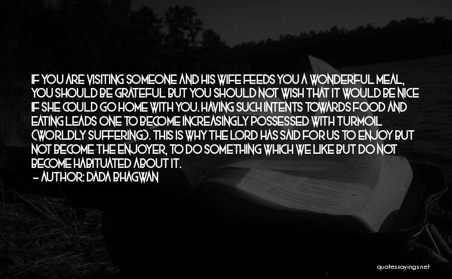 Dada Bhagwan Quotes: If You Are Visiting Someone And His Wife Feeds You A Wonderful Meal, You Should Be Grateful But You Should