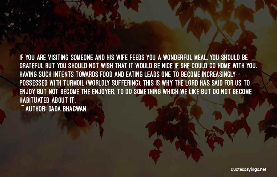 Dada Bhagwan Quotes: If You Are Visiting Someone And His Wife Feeds You A Wonderful Meal, You Should Be Grateful But You Should