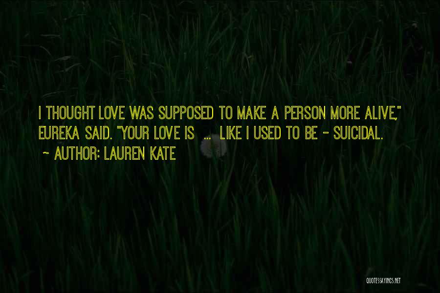 Lauren Kate Quotes: I Thought Love Was Supposed To Make A Person More Alive, Eureka Said. Your Love Is ... Like I Used