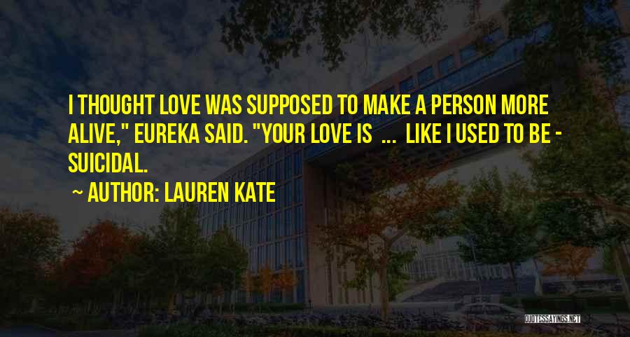 Lauren Kate Quotes: I Thought Love Was Supposed To Make A Person More Alive, Eureka Said. Your Love Is ... Like I Used