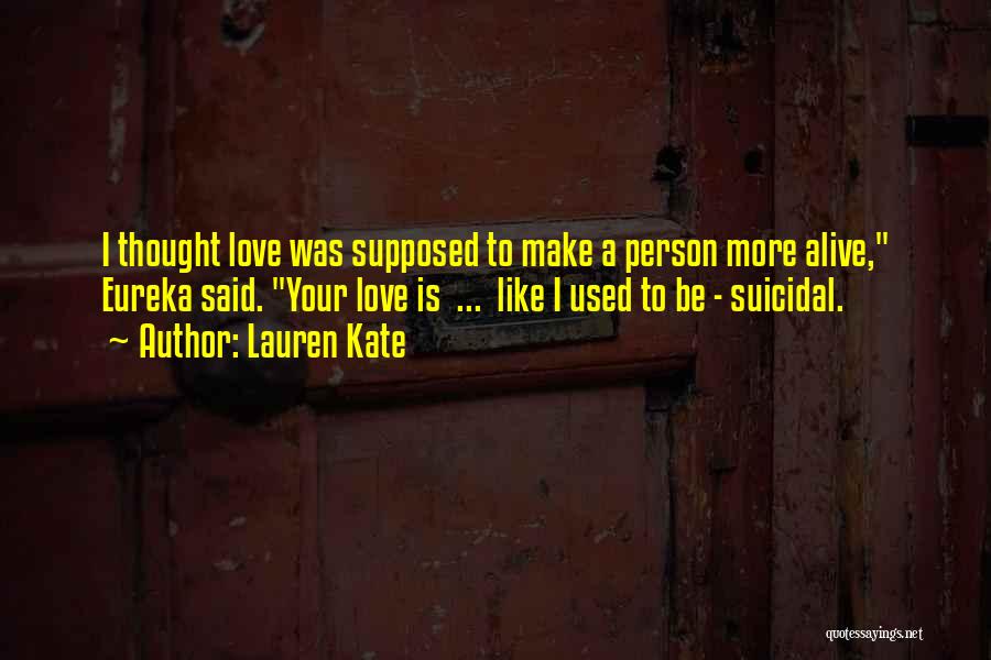 Lauren Kate Quotes: I Thought Love Was Supposed To Make A Person More Alive, Eureka Said. Your Love Is ... Like I Used