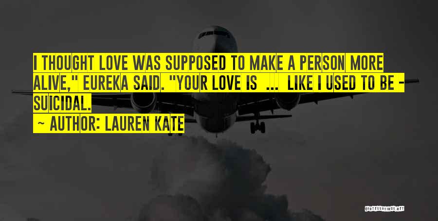 Lauren Kate Quotes: I Thought Love Was Supposed To Make A Person More Alive, Eureka Said. Your Love Is ... Like I Used