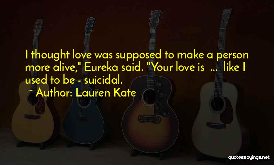 Lauren Kate Quotes: I Thought Love Was Supposed To Make A Person More Alive, Eureka Said. Your Love Is ... Like I Used