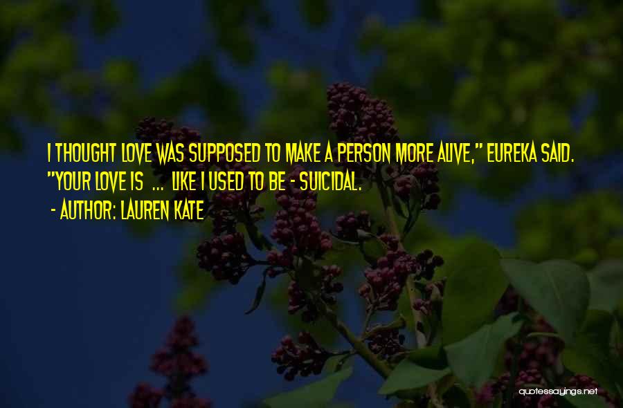 Lauren Kate Quotes: I Thought Love Was Supposed To Make A Person More Alive, Eureka Said. Your Love Is ... Like I Used