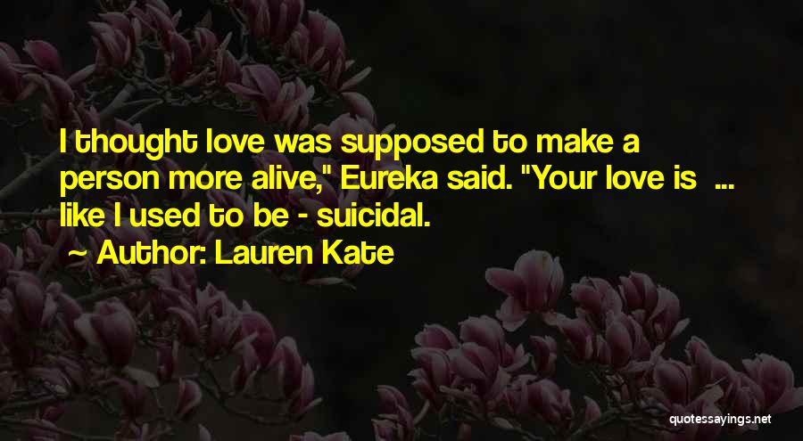 Lauren Kate Quotes: I Thought Love Was Supposed To Make A Person More Alive, Eureka Said. Your Love Is ... Like I Used