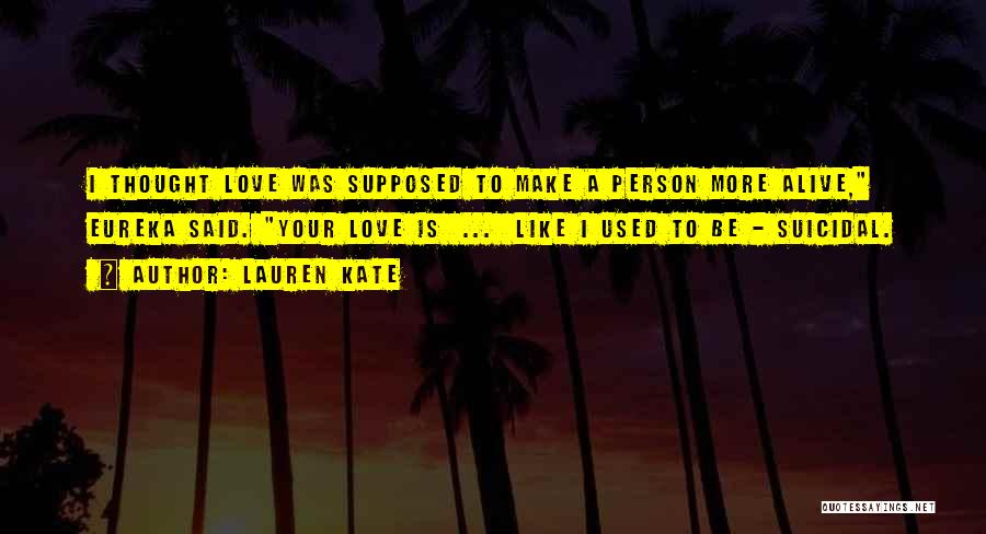 Lauren Kate Quotes: I Thought Love Was Supposed To Make A Person More Alive, Eureka Said. Your Love Is ... Like I Used