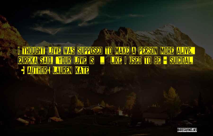 Lauren Kate Quotes: I Thought Love Was Supposed To Make A Person More Alive, Eureka Said. Your Love Is ... Like I Used