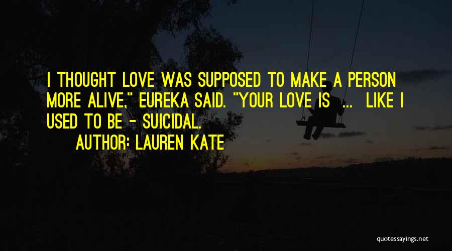 Lauren Kate Quotes: I Thought Love Was Supposed To Make A Person More Alive, Eureka Said. Your Love Is ... Like I Used