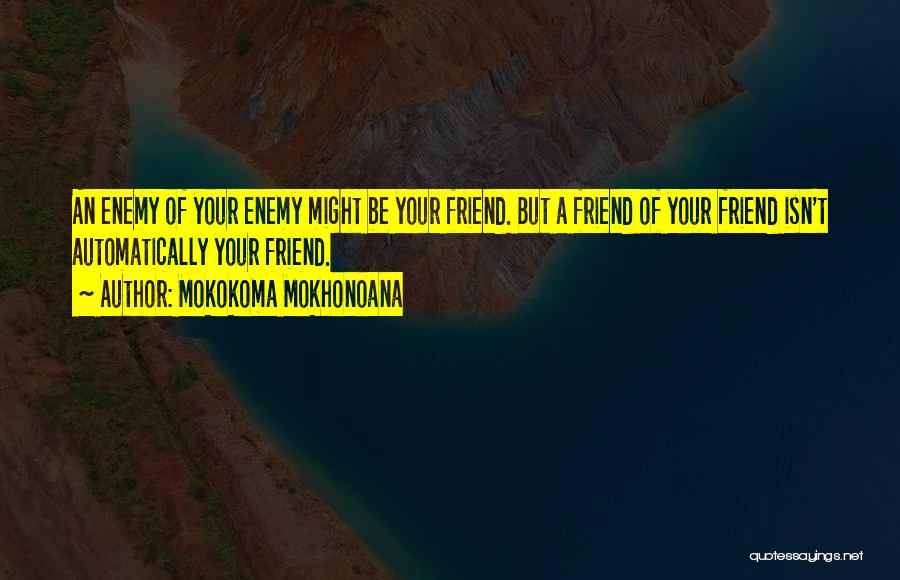 Mokokoma Mokhonoana Quotes: An Enemy Of Your Enemy Might Be Your Friend. But A Friend Of Your Friend Isn't Automatically Your Friend.