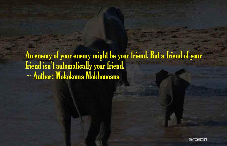 Mokokoma Mokhonoana Quotes: An Enemy Of Your Enemy Might Be Your Friend. But A Friend Of Your Friend Isn't Automatically Your Friend.