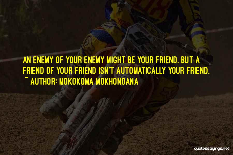 Mokokoma Mokhonoana Quotes: An Enemy Of Your Enemy Might Be Your Friend. But A Friend Of Your Friend Isn't Automatically Your Friend.