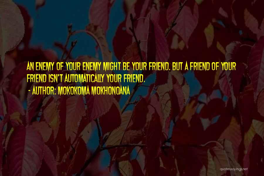 Mokokoma Mokhonoana Quotes: An Enemy Of Your Enemy Might Be Your Friend. But A Friend Of Your Friend Isn't Automatically Your Friend.