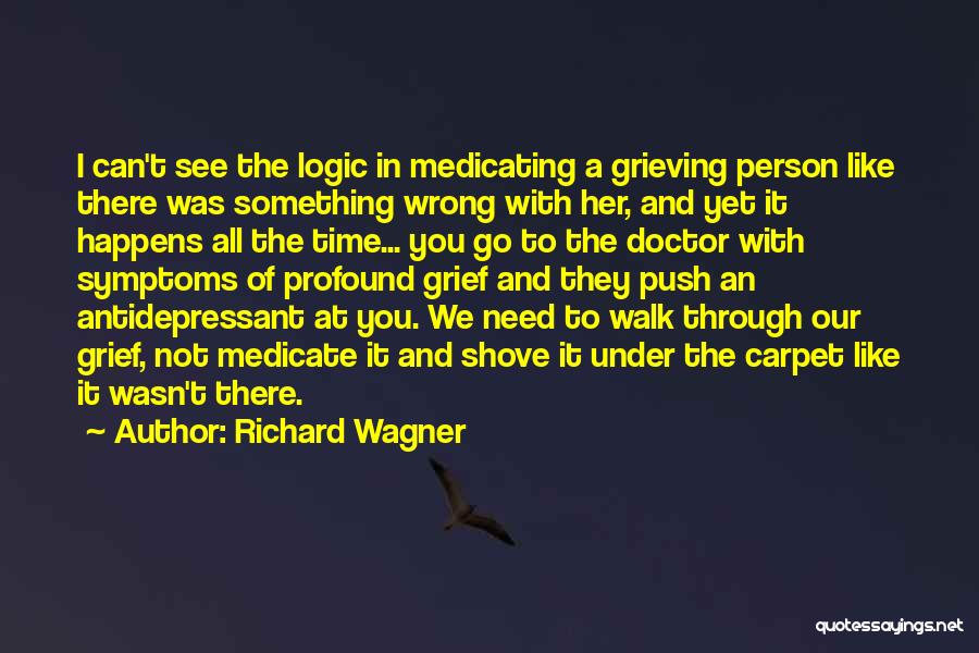 Richard Wagner Quotes: I Can't See The Logic In Medicating A Grieving Person Like There Was Something Wrong With Her, And Yet It