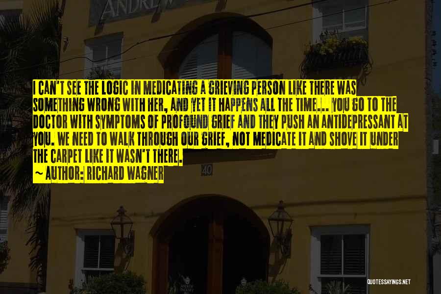 Richard Wagner Quotes: I Can't See The Logic In Medicating A Grieving Person Like There Was Something Wrong With Her, And Yet It