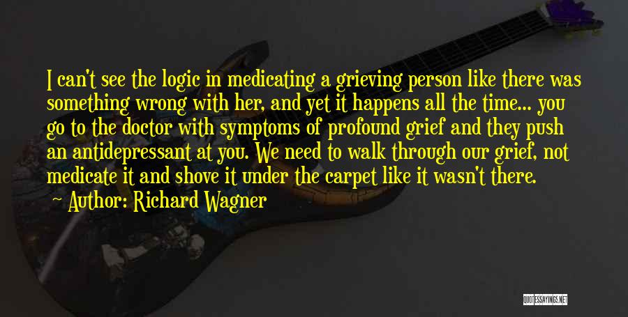 Richard Wagner Quotes: I Can't See The Logic In Medicating A Grieving Person Like There Was Something Wrong With Her, And Yet It