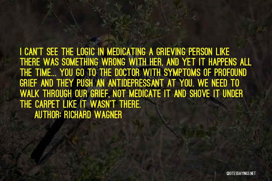 Richard Wagner Quotes: I Can't See The Logic In Medicating A Grieving Person Like There Was Something Wrong With Her, And Yet It