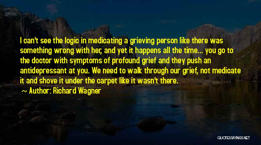 Richard Wagner Quotes: I Can't See The Logic In Medicating A Grieving Person Like There Was Something Wrong With Her, And Yet It