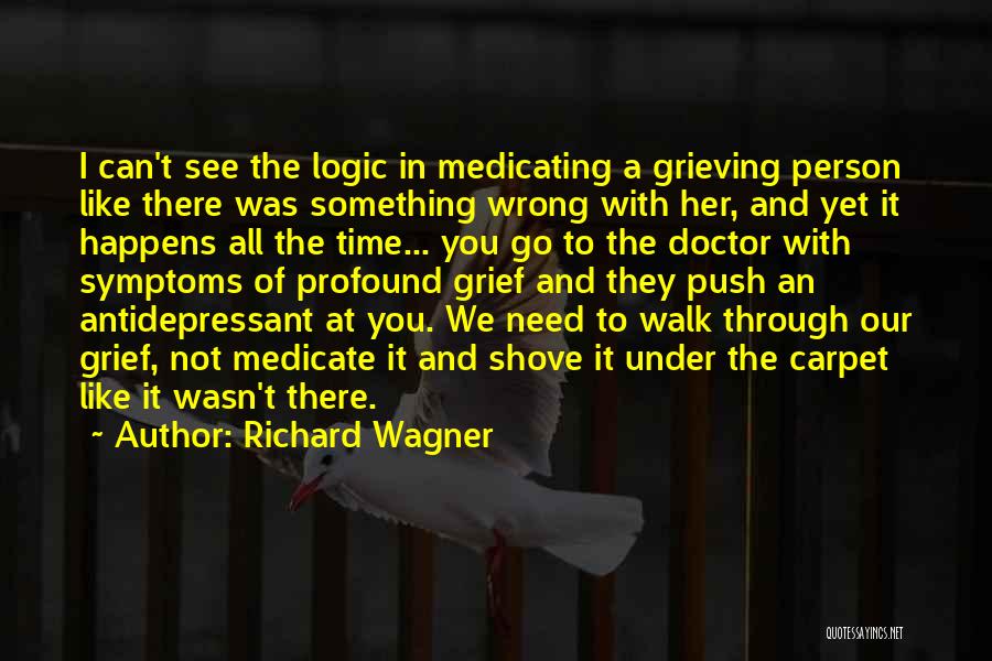 Richard Wagner Quotes: I Can't See The Logic In Medicating A Grieving Person Like There Was Something Wrong With Her, And Yet It