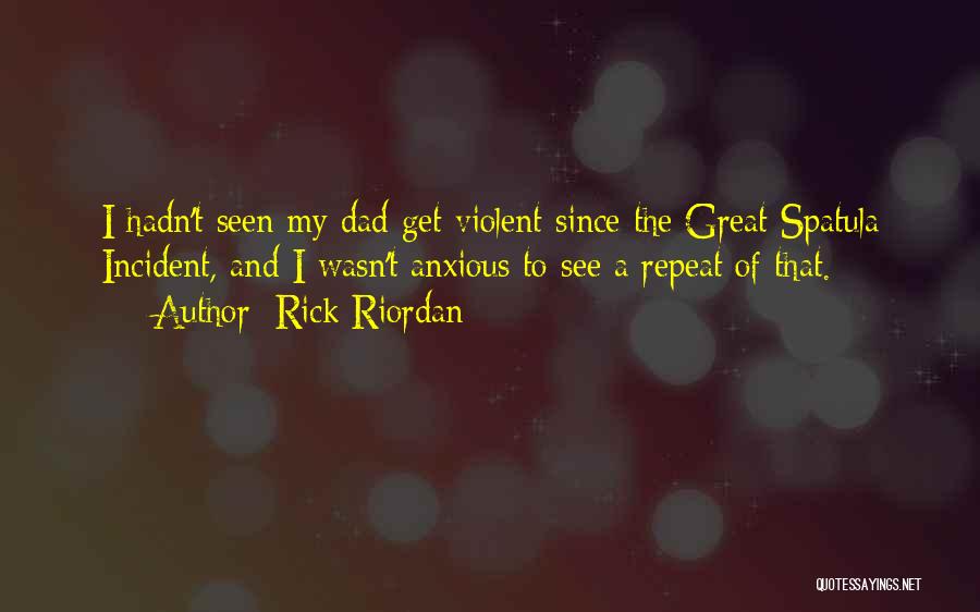 Rick Riordan Quotes: I Hadn't Seen My Dad Get Violent Since The Great Spatula Incident, And I Wasn't Anxious To See A Repeat