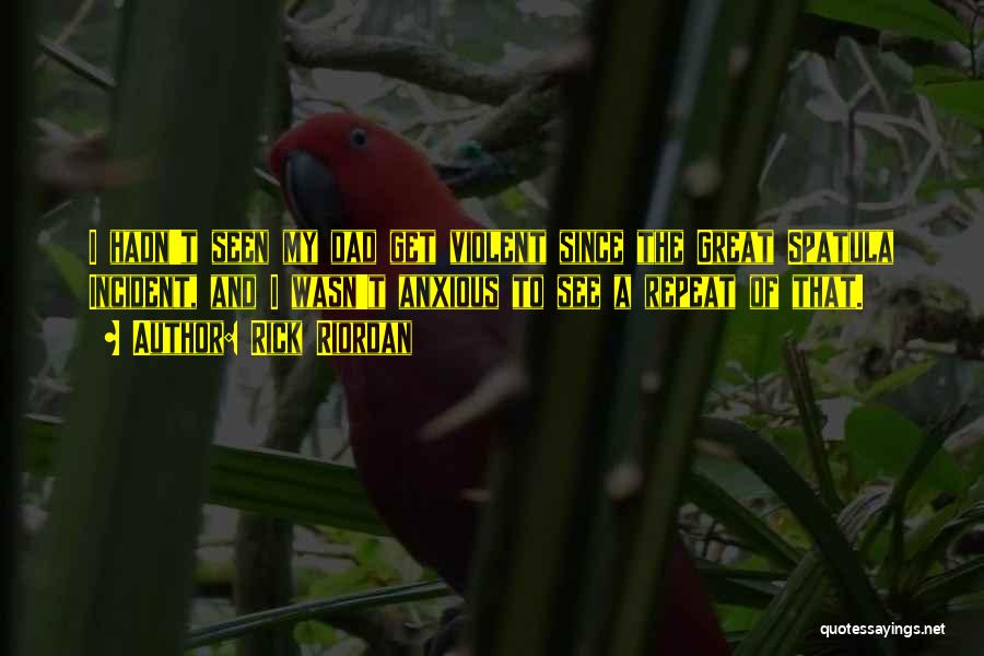 Rick Riordan Quotes: I Hadn't Seen My Dad Get Violent Since The Great Spatula Incident, And I Wasn't Anxious To See A Repeat