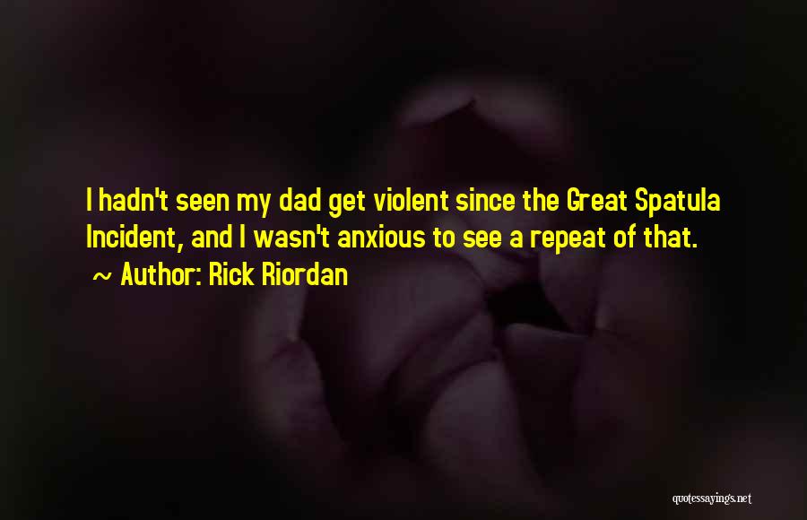 Rick Riordan Quotes: I Hadn't Seen My Dad Get Violent Since The Great Spatula Incident, And I Wasn't Anxious To See A Repeat