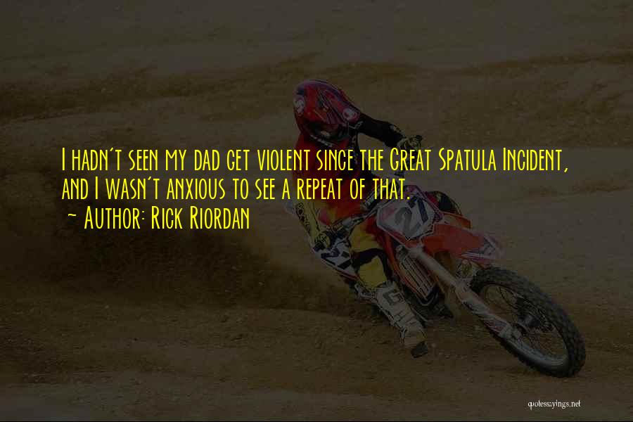 Rick Riordan Quotes: I Hadn't Seen My Dad Get Violent Since The Great Spatula Incident, And I Wasn't Anxious To See A Repeat