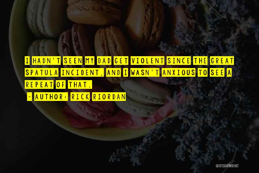 Rick Riordan Quotes: I Hadn't Seen My Dad Get Violent Since The Great Spatula Incident, And I Wasn't Anxious To See A Repeat