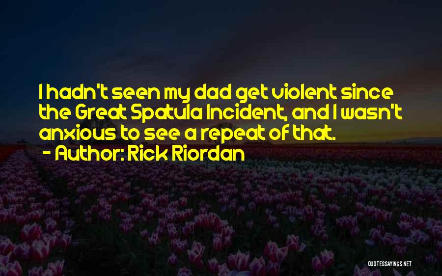 Rick Riordan Quotes: I Hadn't Seen My Dad Get Violent Since The Great Spatula Incident, And I Wasn't Anxious To See A Repeat