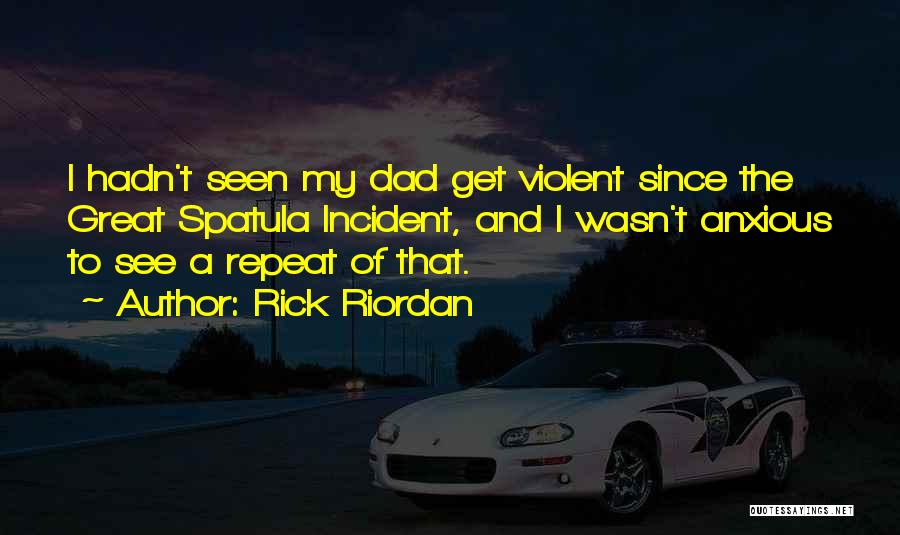 Rick Riordan Quotes: I Hadn't Seen My Dad Get Violent Since The Great Spatula Incident, And I Wasn't Anxious To See A Repeat