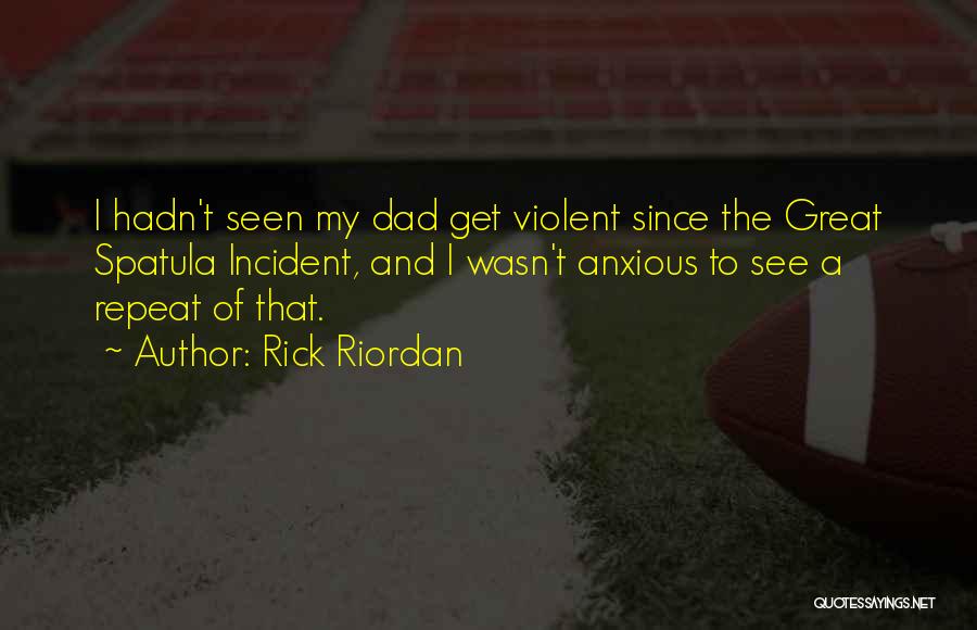 Rick Riordan Quotes: I Hadn't Seen My Dad Get Violent Since The Great Spatula Incident, And I Wasn't Anxious To See A Repeat