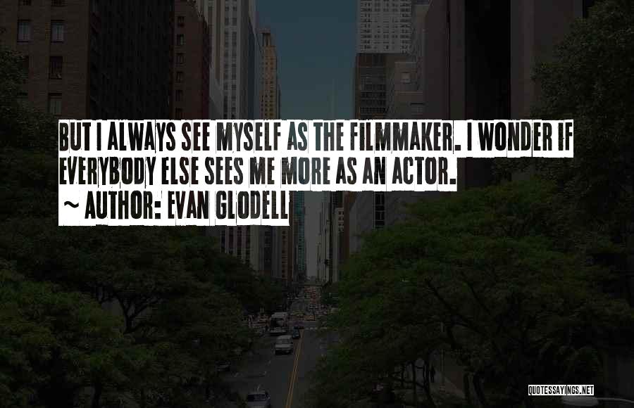 Evan Glodell Quotes: But I Always See Myself As The Filmmaker. I Wonder If Everybody Else Sees Me More As An Actor.